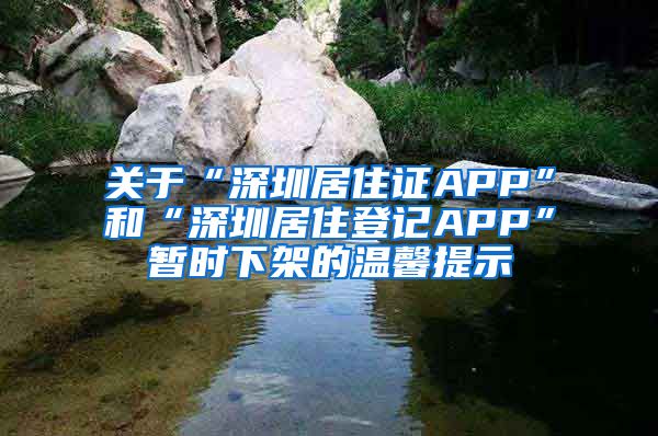 关于“深圳居住证APP”和“深圳居住登记APP”暂时下架的温馨提示