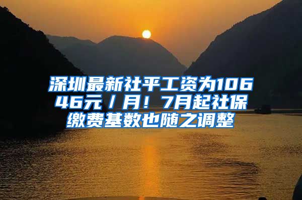 深圳最新社平工资为10646元／月！7月起社保缴费基数也随之调整