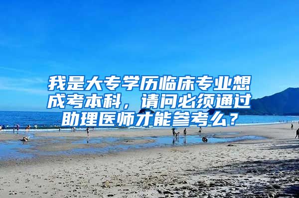 我是大专学历临床专业想成考本科，请问必须通过助理医师才能参考么？