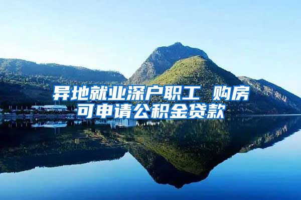 异地就业深户职工 购房可申请公积金贷款