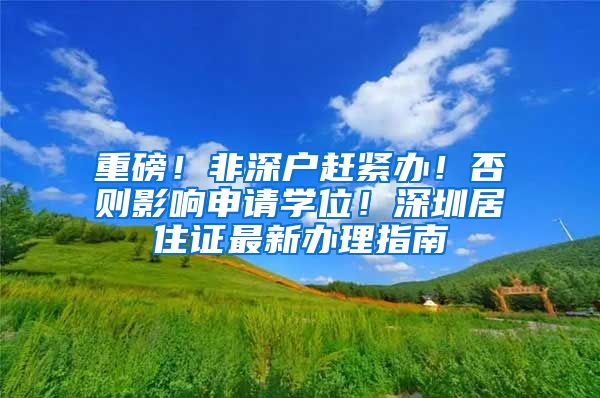 重磅！非深户赶紧办！否则影响申请学位！深圳居住证最新办理指南