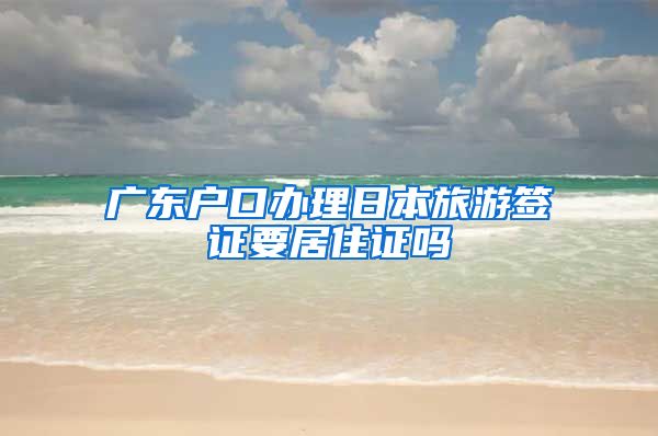 广东户口办理日本旅游签证要居住证吗