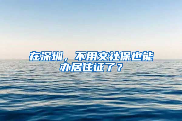 在深圳，不用交社保也能办居住证了？