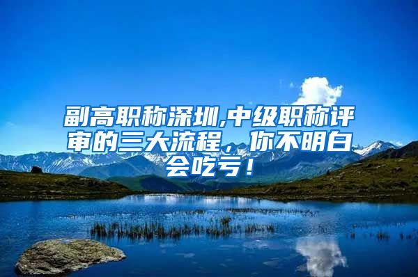 副高职称深圳,中级职称评审的三大流程，你不明白会吃亏！