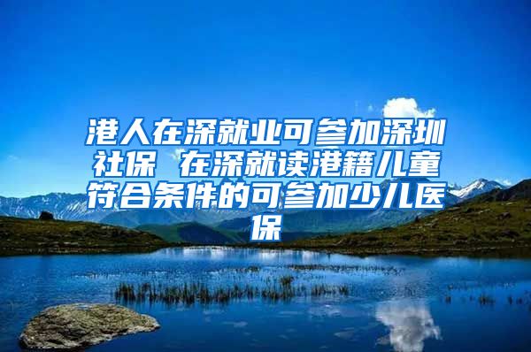 港人在深就业可参加深圳社保 在深就读港籍儿童符合条件的可参加少儿医保