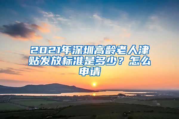 2021年深圳高龄老人津贴发放标准是多少？怎么申请