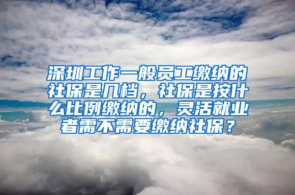 深圳工作一般员工缴纳的社保是几档，社保是按什么比例缴纳的，灵活就业者需不需要缴纳社保？