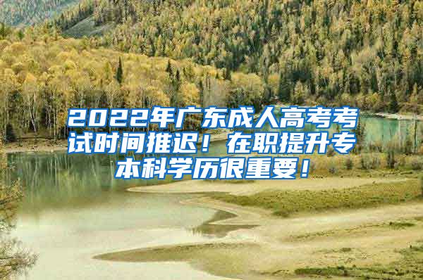 2022年广东成人高考考试时间推迟！在职提升专本科学历很重要！