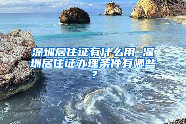 深圳居住证有什么用 深圳居住证办理条件有哪些？
