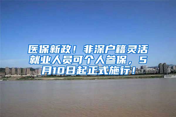 医保新政！非深户籍灵活就业人员可个人参保，5月10日起正式施行！