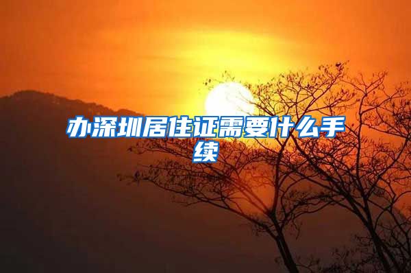 办深圳居住证需要什么手续