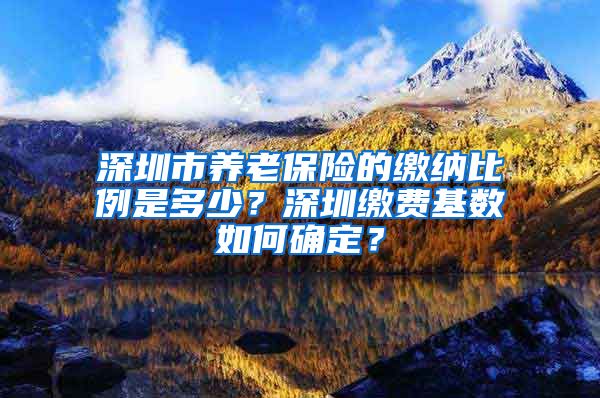 深圳市养老保险的缴纳比例是多少？深圳缴费基数如何确定？