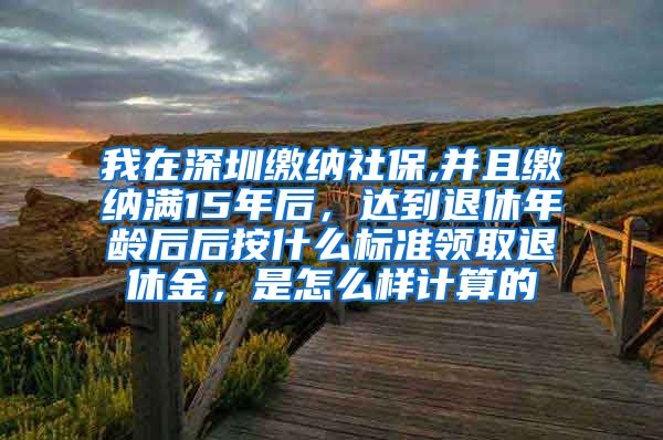 我在深圳缴纳社保,并且缴纳满15年后，达到退休年龄后后按什么标准领取退休金，是怎么样计算的