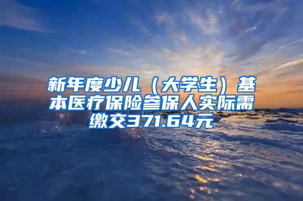 新年度少儿（大学生）基本医疗保险参保人实际需缴交371.64元
