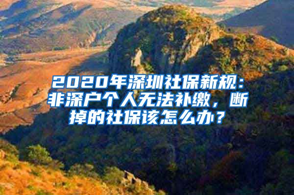 2020年深圳社保新规：非深户个人无法补缴，断掉的社保该怎么办？