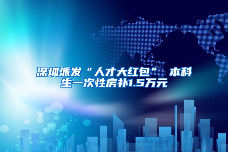 深圳派发“人才大红包” 本科生一次性房补1.5万元