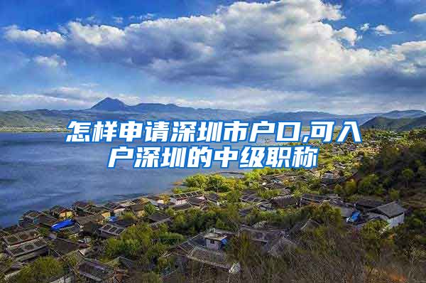 怎样申请深圳市户口,可入户深圳的中级职称