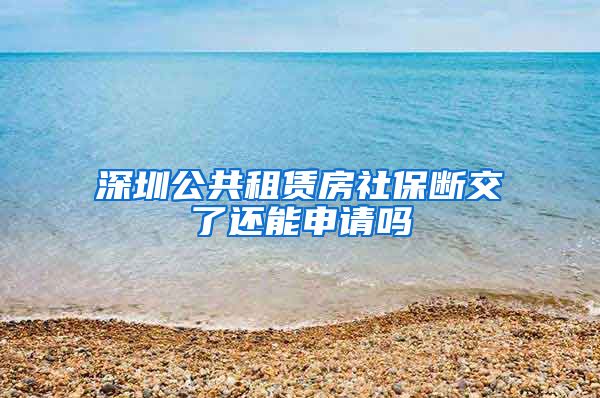 深圳公共租赁房社保断交了还能申请吗