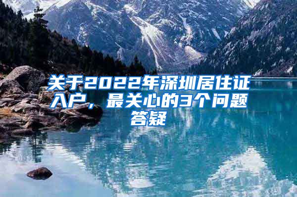 关于2022年深圳居住证入户，最关心的3个问题答疑