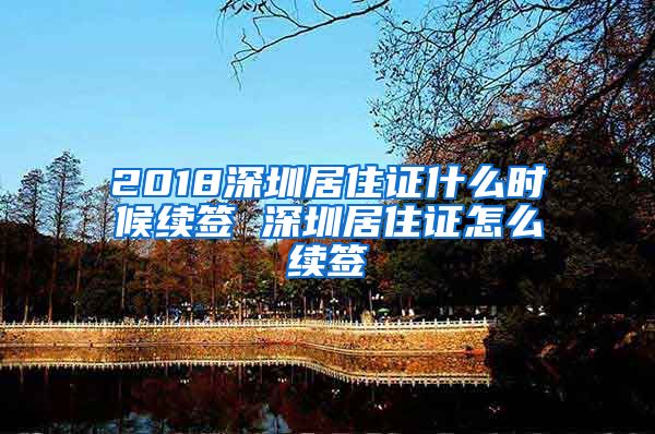 2018深圳居住证什么时候续签 深圳居住证怎么续签