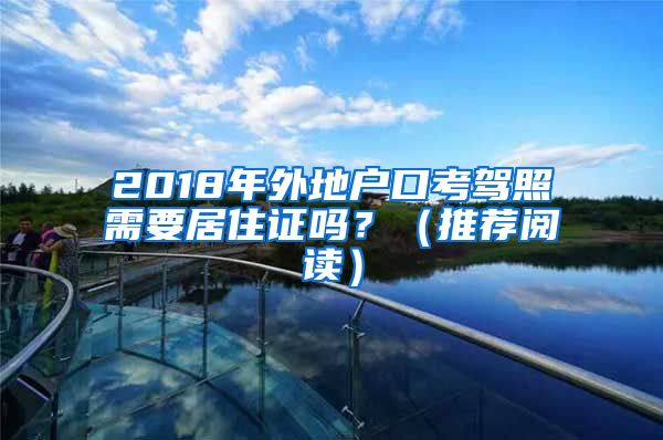 2018年外地户口考驾照需要居住证吗？（推荐阅读）