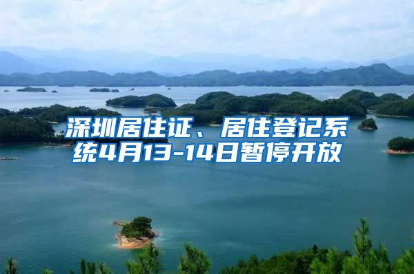 深圳居住证、居住登记系统4月13-14日暂停开放