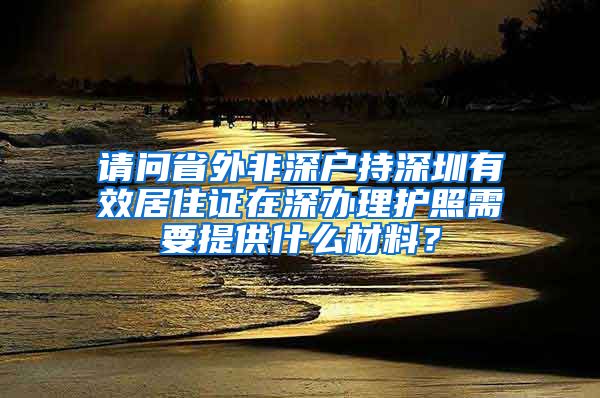 请问省外非深户持深圳有效居住证在深办理护照需要提供什么材料？