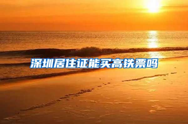 深圳居住证能买高铁票吗