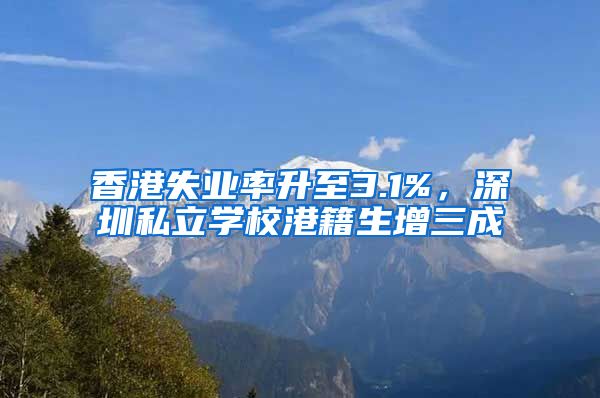 香港失业率升至3.1%，深圳私立学校港籍生增三成