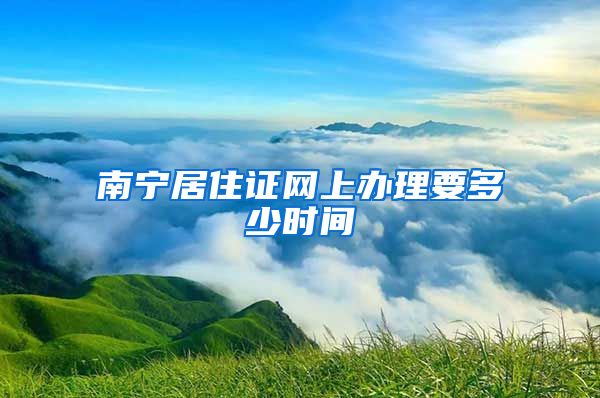 南宁居住证网上办理要多少时间