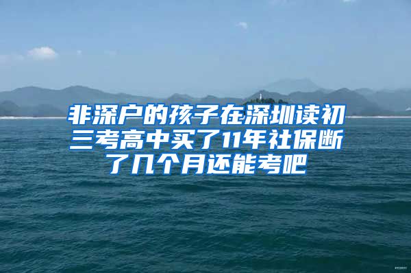 非深户的孩子在深圳读初三考高中买了11年社保断了几个月还能考吧
