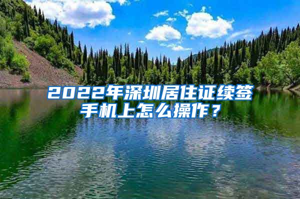 2022年深圳居住证续签手机上怎么操作？