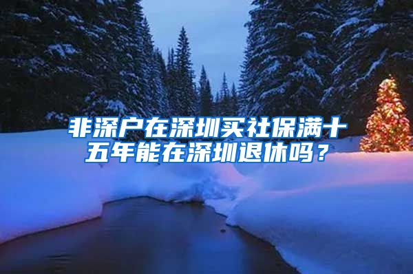 非深户在深圳买社保满十五年能在深圳退休吗？