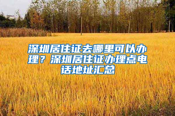 深圳居住证去哪里可以办理？深圳居住证办理点电话地址汇总