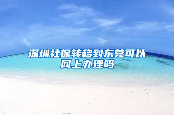 深圳社保转移到东莞可以网上办理吗