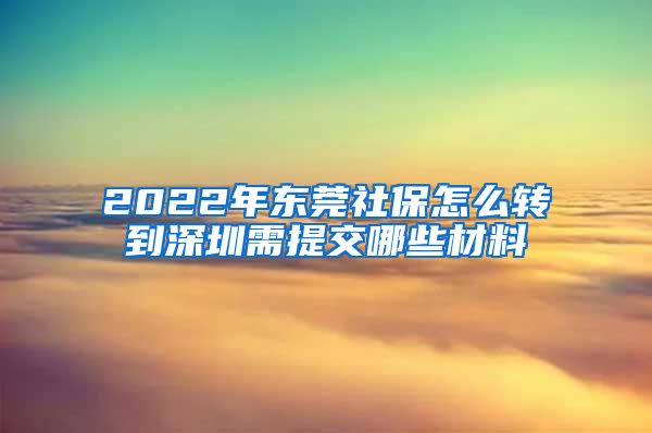 2022年东莞社保怎么转到深圳需提交哪些材料
