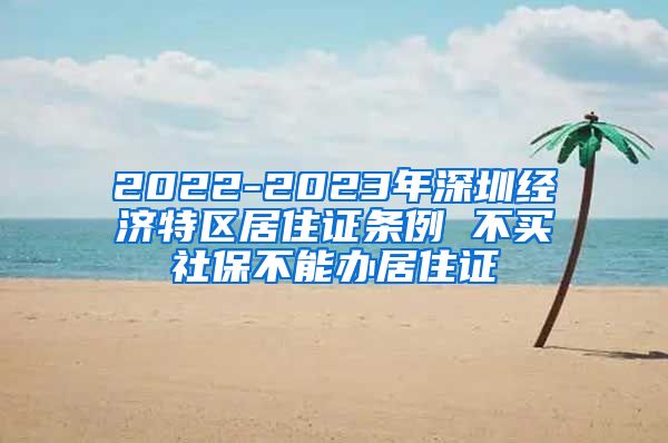 2022-2023年深圳经济特区居住证条例 不买社保不能办居住证
