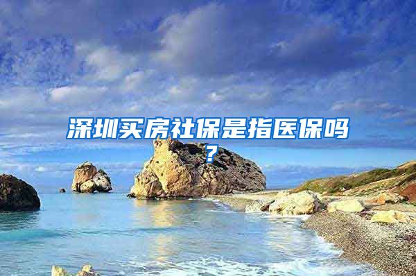 深圳买房社保是指医保吗？