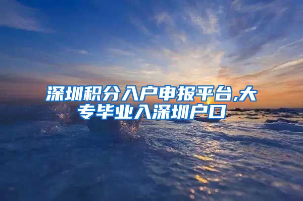 深圳积分入户申报平台,大专毕业入深圳户口