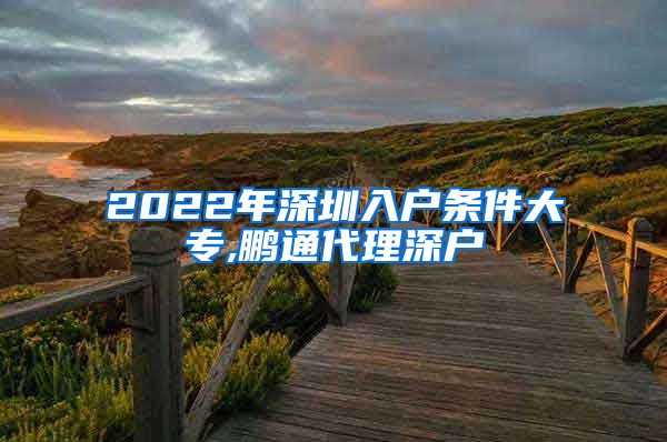 2022年深圳入户条件大专,鹏通代理深户