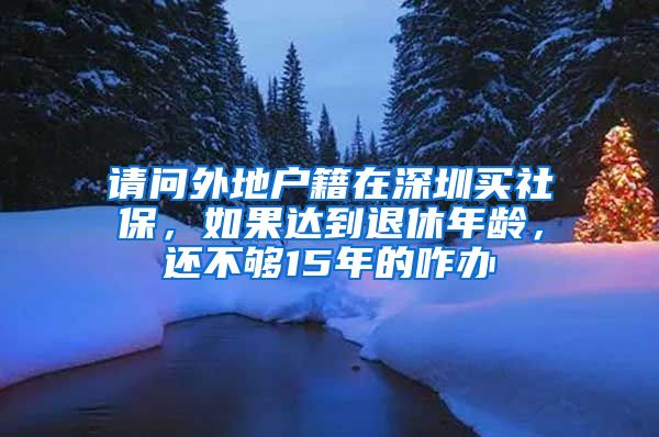 请问外地户籍在深圳买社保，如果达到退休年龄，还不够15年的咋办