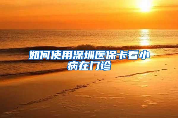 如何使用深圳医保卡看小病在门诊