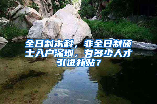 全日制本科，非全日制硕士入户深圳，有多少人才引进补贴？
