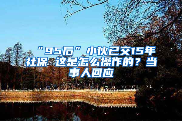 “95后”小伙已交15年社保 这是怎么操作的？当事人回应