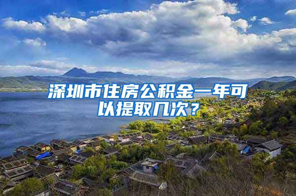 深圳市住房公积金一年可以提取几次？