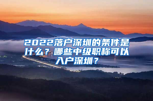 2022落户深圳的条件是什么？哪些中级职称可以入户深圳？