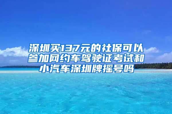 深圳买137元的社保可以参加网约车驾驶证考试和小汽车深圳牌摇号吗
