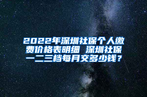 2022年深圳社保个人缴费价格表明细 深圳社保一二三档每月交多少钱？