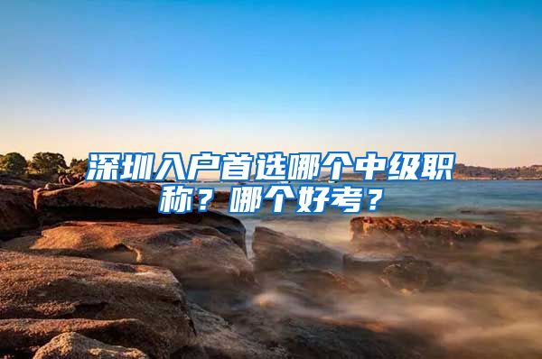 深圳入户首选哪个中级职称？哪个好考？