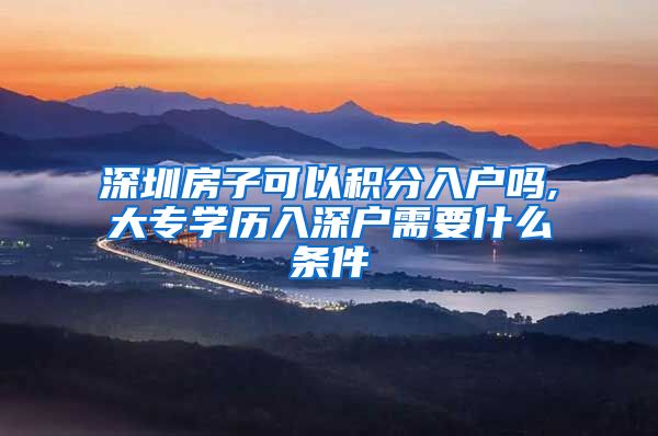 深圳房子可以积分入户吗,大专学历入深户需要什么条件